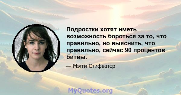 Подростки хотят иметь возможность бороться за то, что правильно, но выяснить, что правильно, сейчас 90 процентов битвы.