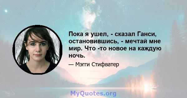 Пока я ушел, - сказал Ганси, остановившись, - мечтай мне мир. Что -то новое на каждую ночь.