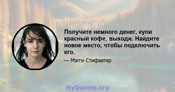 Получите немного денег, купи красный кофе, выходи. Найдите новое место, чтобы подключить его.