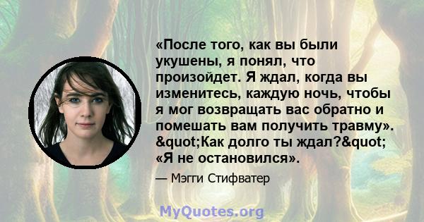 «После того, как вы были укушены, я понял, что произойдет. Я ждал, когда вы изменитесь, каждую ночь, чтобы я мог возвращать вас обратно и помешать вам получить травму». "Как долго ты ждал?" «Я не остановился».