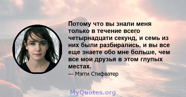 Потому что вы знали меня только в течение всего четырнадцати секунд, и семь из них были разбирались, и вы все еще знаете обо мне больше, чем все мои друзья в этом глупых местах.