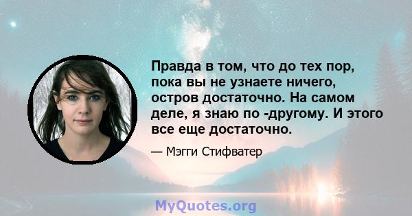 Правда в том, что до тех пор, пока вы не узнаете ничего, остров достаточно. На самом деле, я знаю по -другому. И этого все еще достаточно.