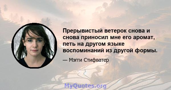 Прерывистый ветерок снова и снова приносил мне его аромат, петь на другом языке воспоминаний из другой формы.