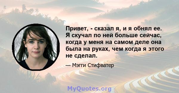 Привет, - сказал я, и я обнял ее. Я скучал по ней больше сейчас, когда у меня на самом деле она была на руках, чем когда я этого не сделал.