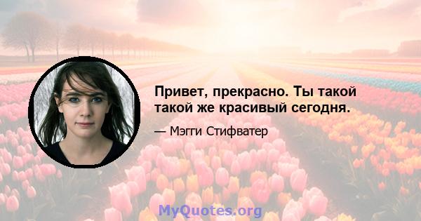 Привет, прекрасно. Ты такой такой же красивый сегодня.