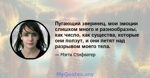 Пугающий зверинец, мои эмоции слишком много и разнообразны, как число, как существа, которые они ползут, и они летят над разрывом моего тела.