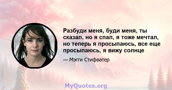 Разбуди меня, буди меня, ты сказал, но я спал, я тоже мечтал, но теперь я просыпаюсь, все еще просыпаюсь, я вижу солнце