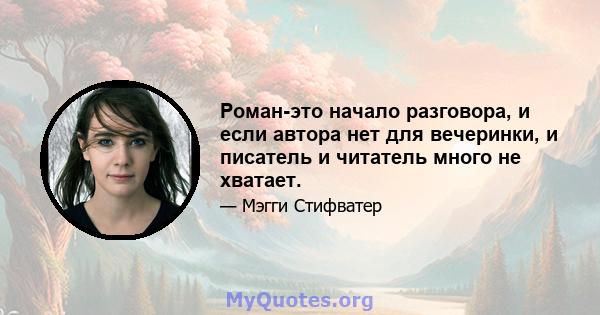 Роман-это начало разговора, и если автора нет для вечеринки, и писатель и читатель много не хватает.