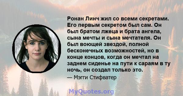 Ронан Линч жил со всеми секретами. Его первым секретом был сам. Он был братом лжеца и брата ангела, сына мечты и сына мечтателя. Он был воющей звездой, полной бесконечных возможностей, но в конце концов, когда он мечтал 