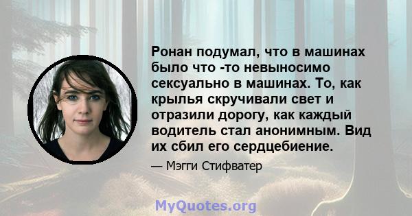 Ронан подумал, что в машинах было что -то невыносимо сексуально в машинах. То, как крылья скручивали свет и отразили дорогу, как каждый водитель стал анонимным. Вид их сбил его сердцебиение.