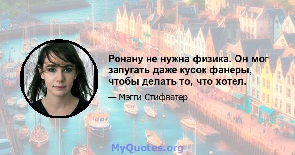 Ронану не нужна физика. Он мог запугать даже кусок фанеры, чтобы делать то, что хотел.