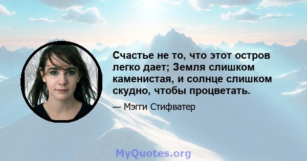 Счастье не то, что этот остров легко дает; Земля слишком каменистая, и солнце слишком скудно, чтобы процветать.