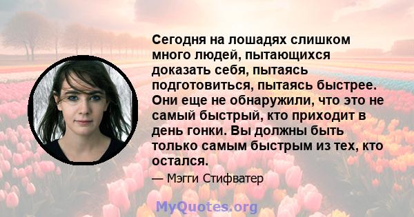 Сегодня на лошадях слишком много людей, пытающихся доказать себя, пытаясь подготовиться, пытаясь быстрее. Они еще не обнаружили, что это не самый быстрый, кто приходит в день гонки. Вы должны быть только самым быстрым