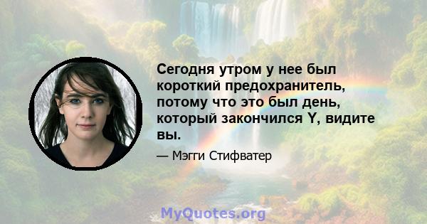 Сегодня утром у нее был короткий предохранитель, потому что это был день, который закончился Y, видите вы.