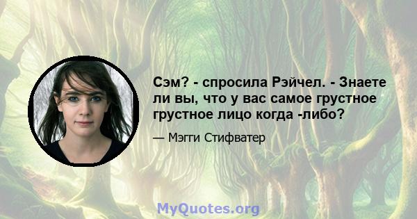 Сэм? - спросила Рэйчел. - Знаете ли вы, что у вас самое грустное грустное лицо когда -либо?