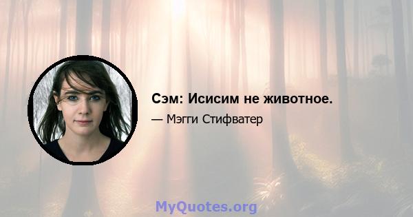 Сэм: Исисим не животное.