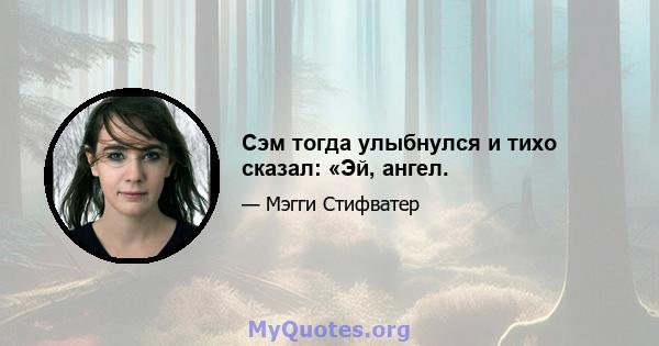 Сэм тогда улыбнулся и тихо сказал: «Эй, ангел.