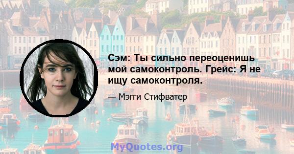 Сэм: Ты сильно переоценишь мой самоконтроль. Грейс: Я не ищу самоконтроля.