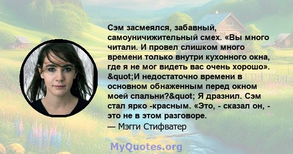 Сэм засмеялся, забавный, самоуничижительный смех. «Вы много читали. И провел слишком много времени только внутри кухонного окна, где я не мог видеть вас очень хорошо». "И недостаточно времени в основном обнаженным