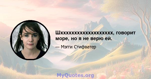 Шххххххххххххххххххх, говорит море, но я не верю ей.