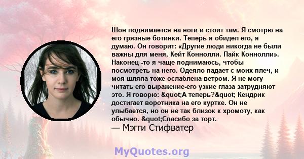 Шон поднимается на ноги и стоит там. Я смотрю на его грязные ботинки. Теперь я обидел его, я думаю. Он говорит: «Другие люди никогда не были важны для меня, Кейт Коннолли. Пайк Коннолли». Наконец -то я чаще поднимаюсь,