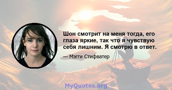 Шон смотрит на меня тогда, его глаза яркие, так что я чувствую себя лишним. Я смотрю в ответ.