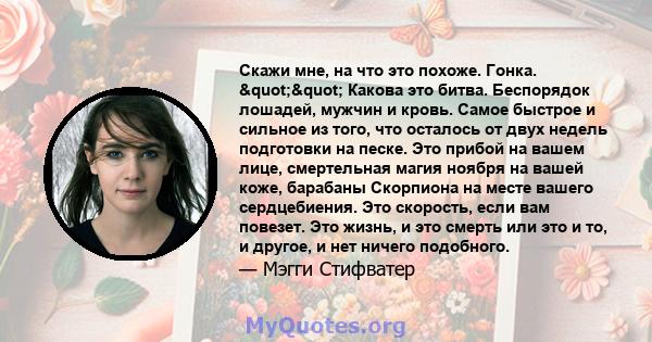 Скажи мне, на что это похоже. Гонка. "" Какова это битва. Беспорядок лошадей, мужчин и кровь. Самое быстрое и сильное из того, что осталось от двух недель подготовки на песке. Это прибой на вашем лице,