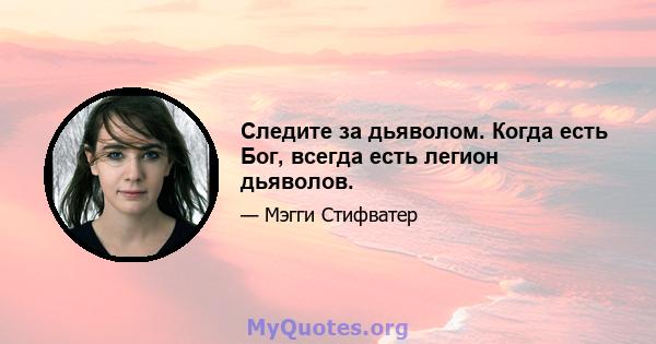 Следите за дьяволом. Когда есть Бог, всегда есть легион дьяволов.