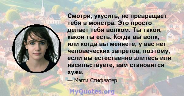 Смотри, укусить, не превращает тебя в монстра. Это просто делает тебя волком. Ты такой, какой ты есть. Когда вы волк, или когда вы меняете, у вас нет человеческих запретов, поэтому, если вы естественно злитесь или