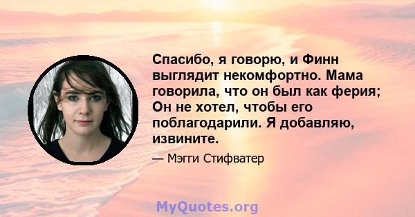 Спасибо, я говорю, и Финн выглядит некомфортно. Мама говорила, что он был как ферия; Он не хотел, чтобы его поблагодарили. Я добавляю, извините.