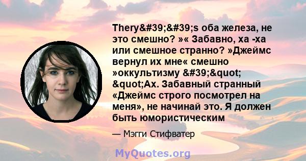 Thery''s оба железа, не это смешно? »« Забавно, ха -ха или смешное странно? »Джеймс вернул их мне« смешно »оккультизму '" "Ах. Забавный странный «Джеймс строго посмотрел на меня», не начинай это. Я 