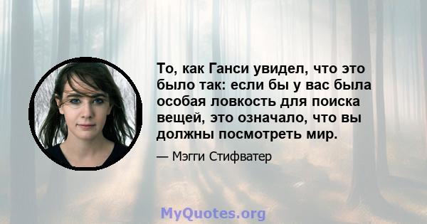 То, как Ганси увидел, что это было так: если бы у вас была особая ловкость для поиска вещей, это означало, что вы должны посмотреть мир.