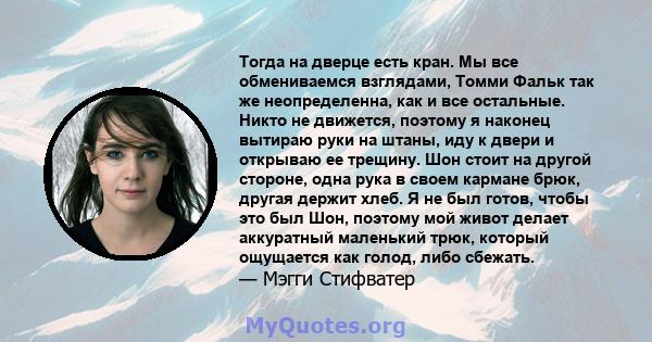 Тогда на дверце есть кран. Мы все обмениваемся взглядами, Томми Фальк так же неопределенна, как и все остальные. Никто не движется, поэтому я наконец вытираю руки на штаны, иду к двери и открываю ее трещину. Шон стоит