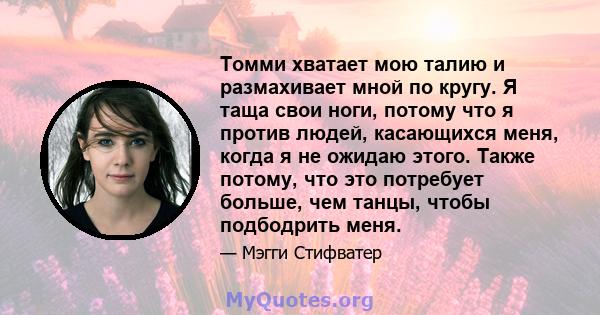 Томми хватает мою талию и размахивает мной по кругу. Я таща свои ноги, потому что я против людей, касающихся меня, когда я не ожидаю этого. Также потому, что это потребует больше, чем танцы, чтобы подбодрить меня.