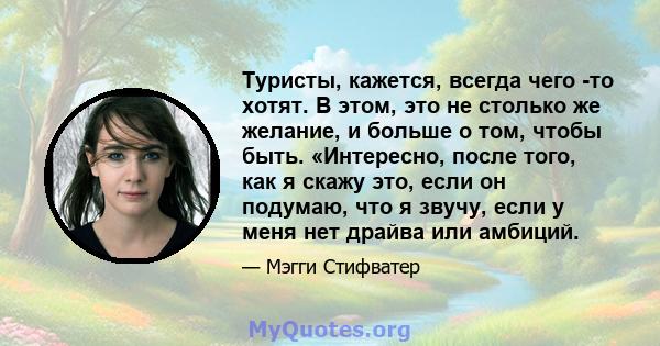 Туристы, кажется, всегда чего -то хотят. В этом, это не столько же желание, и больше о том, чтобы быть. «Интересно, после того, как я скажу это, если он подумаю, что я звучу, если у меня нет драйва или амбиций.