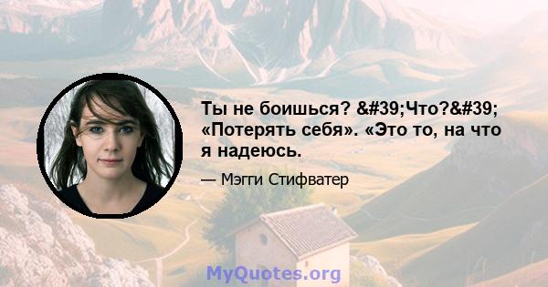 Ты не боишься? 'Что?' «Потерять себя». «Это то, на что я надеюсь.