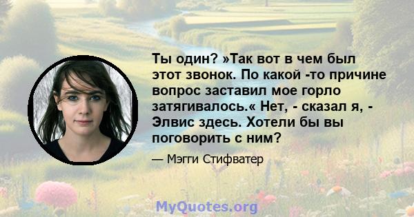 Ты один? »Так вот в чем был этот звонок. По какой -то причине вопрос заставил мое горло затягивалось.« Нет, - сказал я, - Элвис здесь. Хотели бы вы поговорить с ним?