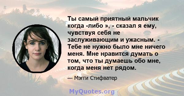 Ты самый приятный мальчик когда -либо », - сказал я ему, чувствуя себя не заслуживающим и ужасным. - Тебе не нужно было мне ничего меня. Мне нравится думать о том, что ты думаешь обо мне, когда меня нет рядом.