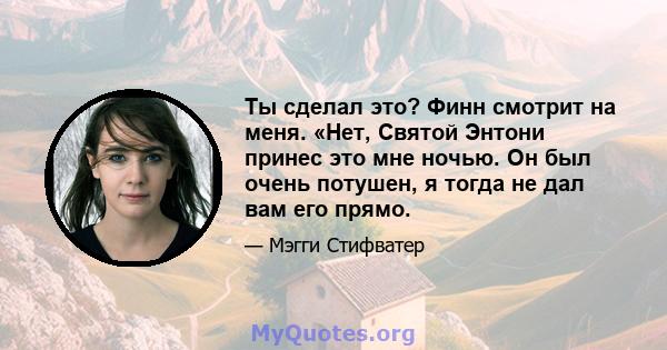 Ты сделал это? Финн смотрит на меня. «Нет, Святой Энтони принес это мне ночью. Он был очень потушен, я тогда не дал вам его прямо.