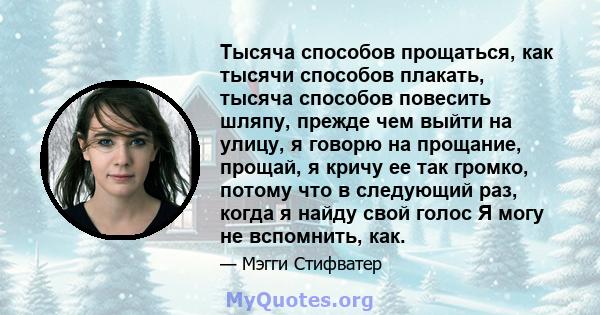 Тысяча способов прощаться, как тысячи способов плакать, тысяча способов повесить шляпу, прежде чем выйти на улицу, я говорю на прощание, прощай, я кричу ее так громко, потому что в следующий раз, когда я найду свой