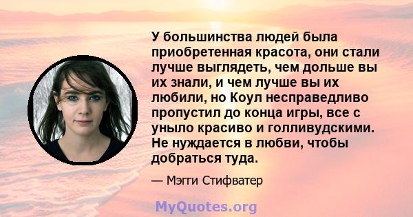 У большинства людей была приобретенная красота, они стали лучше выглядеть, чем дольше вы их знали, и чем лучше вы их любили, но Коул несправедливо пропустил до конца игры, все с уныло красиво и голливудскими. Не