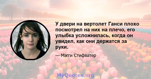 У двери на вертолет Ганси плохо посмотрел на них на плечо, его улыбка усложнилась, когда он увидел, как они держатся за руки.