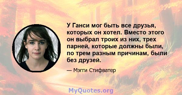 У Ганси мог быть все друзья, которых он хотел. Вместо этого он выбрал троих из них, трех парней, которые должны были, по трем разным причинам, были без друзей.