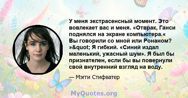 У меня экстрасенсный момент. Это вовлекает вас и меня. «Отврак, Ганси поднялся на экране компьютера.« Вы говорили со мной или Ронаном? »" Я гибкий. «Синий издал маленький, ужасный шум». Я был бы признателен, если