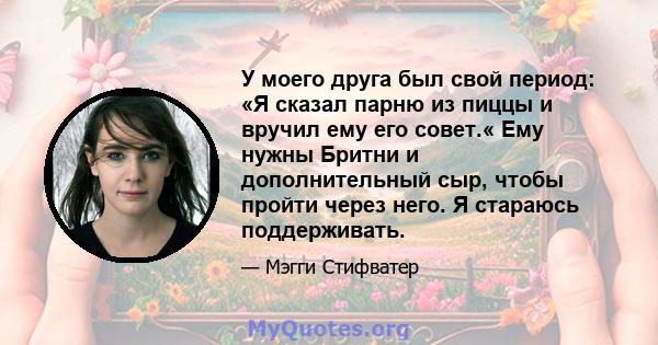 У моего друга был свой период: «Я сказал парню из пиццы и вручил ему его совет.« Ему нужны Бритни и дополнительный сыр, чтобы пройти через него. Я стараюсь поддерживать.