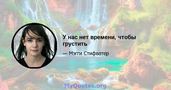 У нас нет времени, чтобы грустить