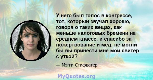 У него был голос в конгрессе, тот, который звучал хорошо, говоря о таких вещах, как меньше налоговых бремени на среднем классе, и спасибо за пожертвование и мед, не могли бы вы принести мне мой свитер с уткой?