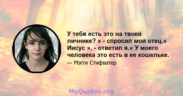 У тебя есть это на твоей личнике? » - спросил мой отец.« Иисус », - ответил я.« У моего человека это есть в ее кошельке.