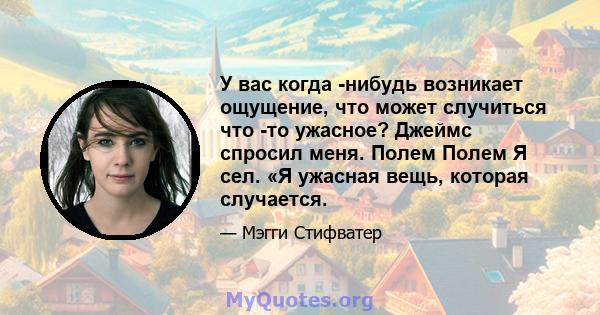 У вас когда -нибудь возникает ощущение, что может случиться что -то ужасное? Джеймс спросил меня. Полем Полем Я сел. «Я ужасная вещь, которая случается.