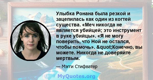 Улыбка Ронана была резкой и зацепилась как один из когтей существа. «Меч никогда не является убийцей; это инструмент в руке убийцы». «Я не могу поверить, что Ной не остался, чтобы помочь». "Конечно, вы можете.